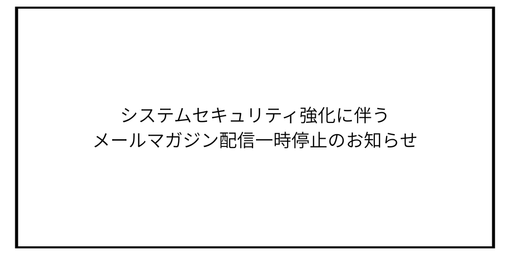 システムセキュリティ強化に伴うメールマガジン配信一時停止のお知らせ